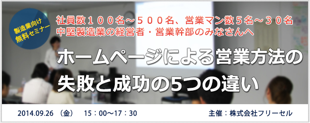 【9月26日(金)無料セミナー】社員数１００－５００名、営業マン数５名～３０名の中堅製造業の経営者・営業幹部のみなさんへ<br /><br />
ホームページによる営業方法を失敗している製造業と成功している製造業の５つの違い