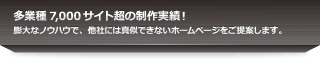 多業種7,000サイト超の制作実績！膨大なノウハウで、他社には真似できないホームページをご提案します。