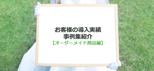 お客様の導入実績事例集紹介【オーダーメイド商品編】