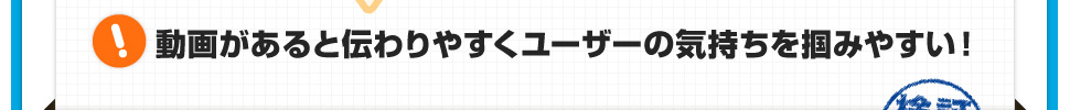 動画があると伝わりやすくユーザーの気持ちを掴みやすい！